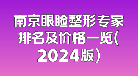 南京眼睑整形专家排名及价格一览（2024版）