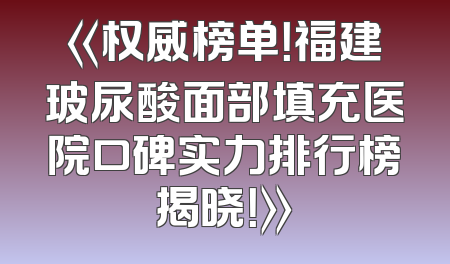 《权威榜单！福建玻尿酸面部填充医院口碑实力排行榜揭晓！》