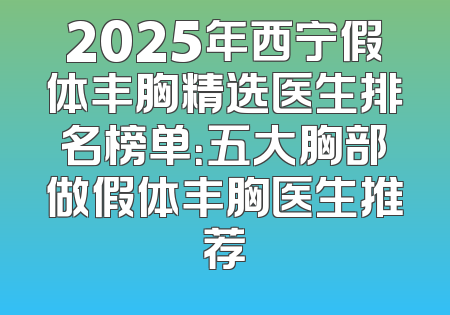 2025年西宁假体丰胸精选医生排名榜单：五大胸部做假体丰胸医生推荐