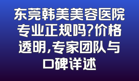 东莞韩美美容医院专业正规吗？价格透明，专家团队与口碑详述