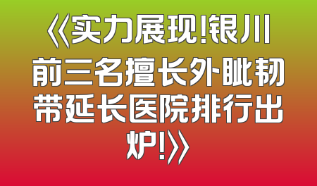 《实力展现！银川前三名擅长外眦韧带延长医院排行出炉！》