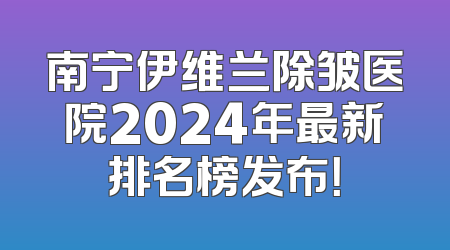 南宁伊维兰除皱医院2024年最新排名榜发布！