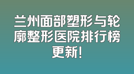 兰州面部塑形与轮廓整形医院排行榜更新！