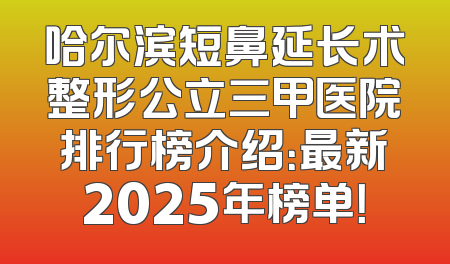哈尔滨短鼻延长术整形公立三甲医院排行榜介绍：最新2025年榜单！