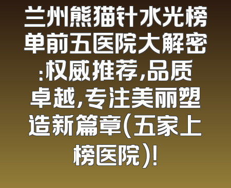 兰州熊猫针水光榜单前五医院大解密：权威推荐，品质卓越，专注美丽塑造新篇章（五家上榜医院）！