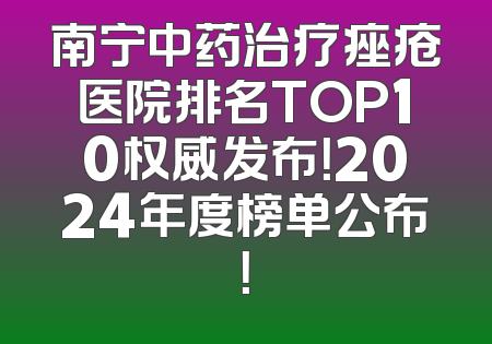 南宁中药治疗痤疮医院排名TOP10权威发布！2024年度榜单公布！