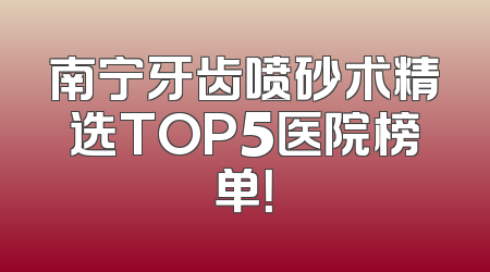 南宁牙齿喷砂术精选TOP5医院榜单！