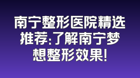 南宁整形医院精选推荐：了解南宁梦想整形效果！