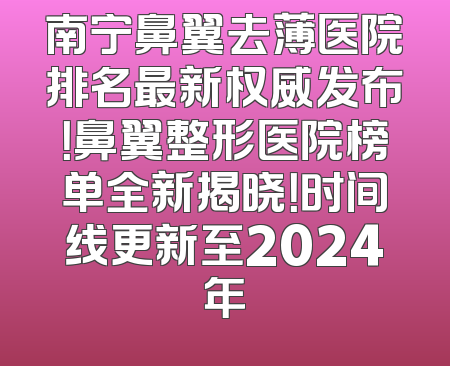 南宁鼻翼去薄医院排名最新权威发布！鼻翼整形医院榜单全新揭晓！时间线更新至2024年