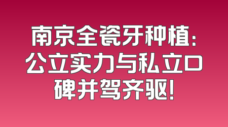 南京全瓷牙种植：公立实力与私立口碑并驾齐驱！