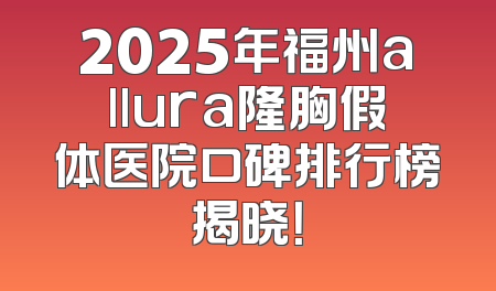 2025年福州allura隆胸假体医院口碑排行榜揭晓！