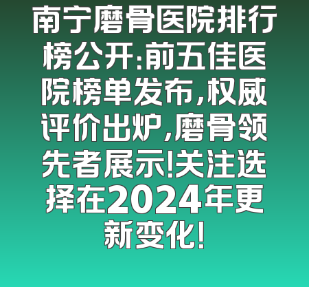 南宁磨骨医院排行榜公开：前五佳医院榜单发布，权威评价出炉，磨骨领先者展示！关注选择在2024年更新变化！