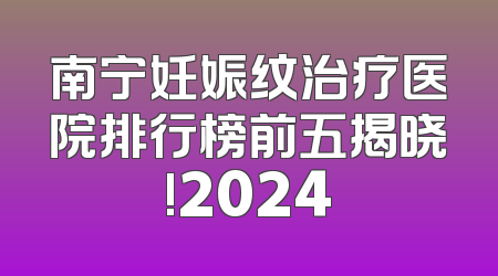 南宁妊娠纹治疗医院排行榜前五揭晓!2024