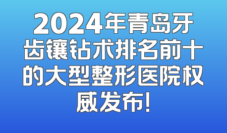 2024年青岛牙齿镶钻术排名前十的大型整形医院权威发布！