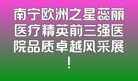 南宁欧洲之星蕊丽医疗精英前三强医院品质卓越风采展！