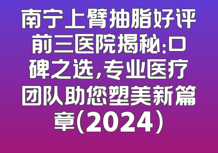 南宁上臂抽脂好评前三医院揭秘：口碑之选，专业医疗团队助您塑美新篇章（2024）
