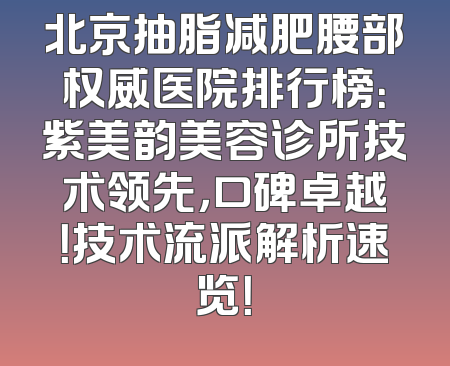 北京抽脂减肥腰部权威医院排行榜：紫美韵美容诊所技术领先，口碑卓越！技术流派解析速览！