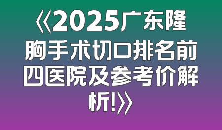 《2025广东隆胸手术切口排名前四医院及参考价解析！》