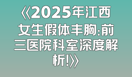 《2025年江西女生假体丰胸：前三医院科室深度解析！》
