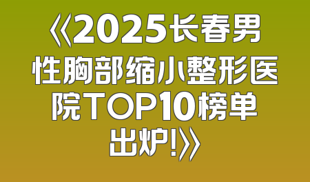《2025长春男性胸部缩小整形医院TOP10榜单出炉！》