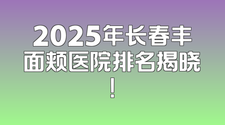 2025年长春丰面颊医院排名揭晓！