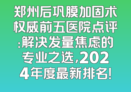 郑州后巩膜加固术权威前五医院点评：解决发量焦虑的专业之选，2024年度最新排名！