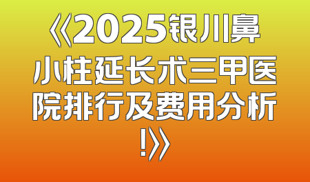 《2025银川鼻小柱延长术三甲医院排行及费用分析！》