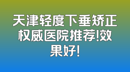 天津轻度下垂矫正权威医院推荐！效果好！