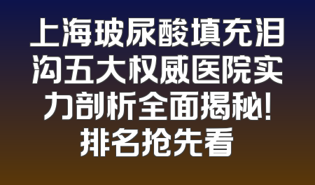 上海玻尿酸填充泪沟五大权威医院实力剖析全面揭秘！排名抢先看