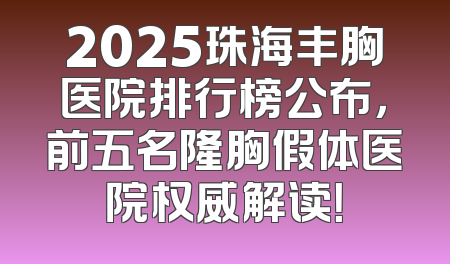 2025珠海丰胸医院排行榜公布，前五名隆胸假体医院权威解读！