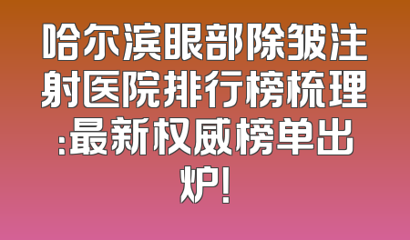 哈尔滨眼部除皱注射医院排行榜梳理：最新权威榜单出炉！