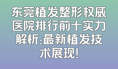 东莞植发整形权威医院排行前十实力解析：最新植发技术展现！