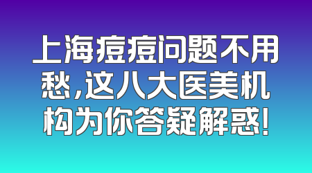 上海痘痘问题不用愁，这八大医美机构为你答疑解惑！