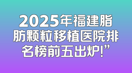 2025年福建脂肪颗粒移植医院排名榜前五出炉！”