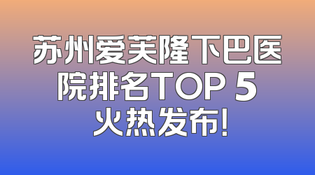 苏州爱芙隆下巴医院排名TOP 5 火热发布！