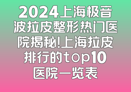 2024上海极音波拉皮整形热门医院揭秘！上海拉皮排行的top10医院一览表