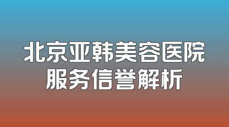 北京亚韩美容医院服务信誉解析