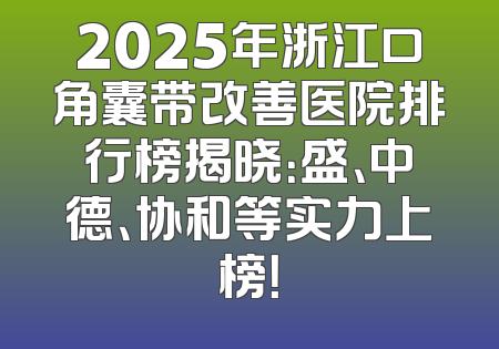 2025年浙江口角囊带改善医院排行榜揭晓：盛、中德、协和等实力上榜！