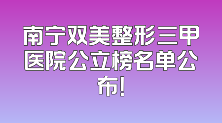 南宁双美整形三甲医院公立榜名单公布！