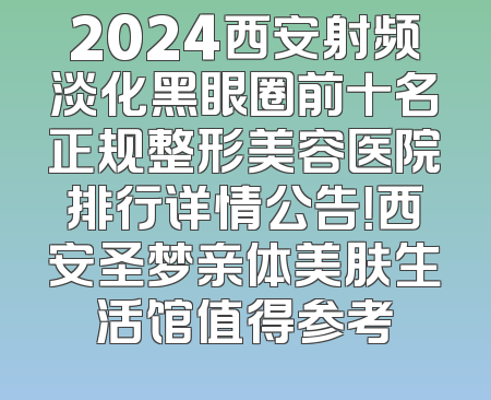 2024西安射频淡化黑眼圈前十名正规整形美容医院排行详情公告！西安圣梦亲体美肤生活馆值得参考