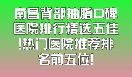 南昌背部抽脂口碑医院排行精选五佳！热门医院推荐排名前五位！