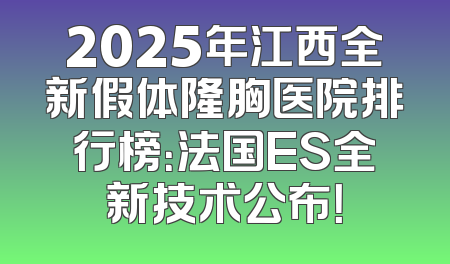 2025年江西全新假体隆胸医院排行榜：法国ES全新技术公布！