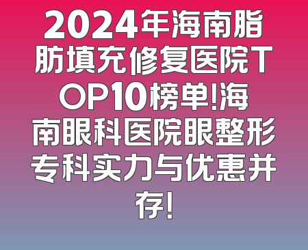 2024年海南脂肪填充修复医院TOP10榜单！海南眼科医院眼整形专科实力与优惠并存！