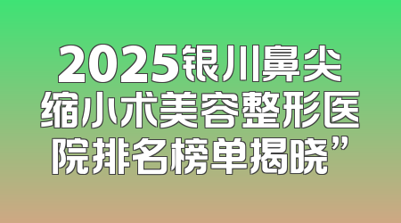 2025银川鼻尖缩小术美容整形医院排名榜单揭晓”