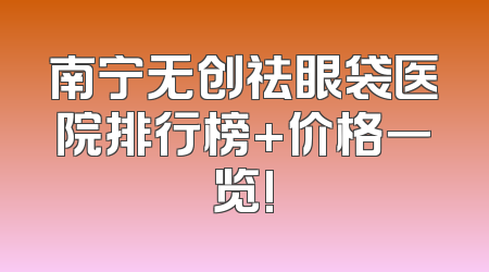 南宁无创祛眼袋医院排行榜+价格一览!