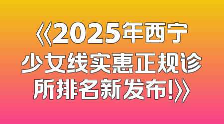 《2025年西宁少女线实惠正规诊所排名新发布！》