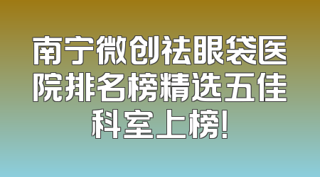 南宁微创祛眼袋医院排名榜精选五佳科室上榜！