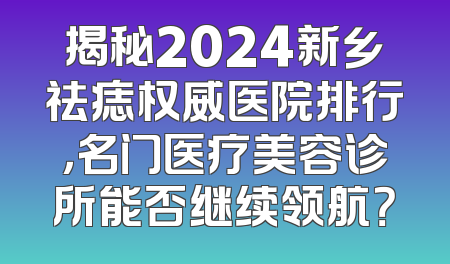 揭秘2024新乡祛痣权威医院排行，名门医疗美容诊所能否继续领航？