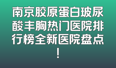 南京胶原蛋白玻尿酸丰胸热门医院排行榜全新医院盘点！