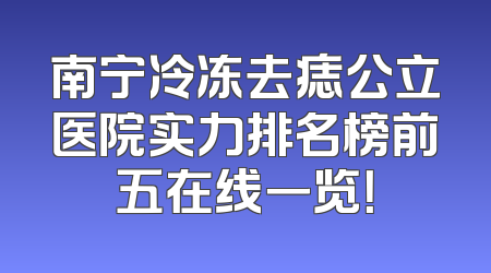 南宁冷冻去痣公立医院实力排名榜前五在线一览！